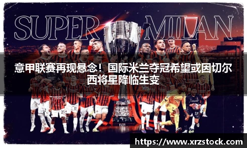 意甲联赛再现悬念！国际米兰夺冠希望或因切尔西将星降临生变