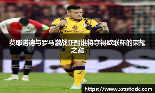 费耶诺德与罗马激战正酣谁将夺得欧联杯的荣耀之巅