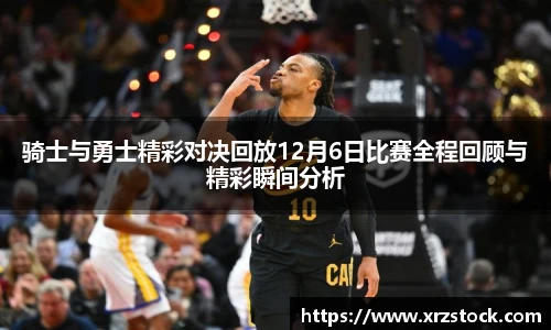 骑士与勇士精彩对决回放12月6日比赛全程回顾与精彩瞬间分析
