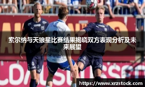 索尔纳与天狼星比赛结果揭晓双方表现分析及未来展望