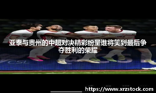 亚泰与贵州的中超对决精彩纷呈谁将笑到最后争夺胜利的荣耀