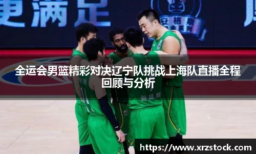 全运会男篮精彩对决辽宁队挑战上海队直播全程回顾与分析