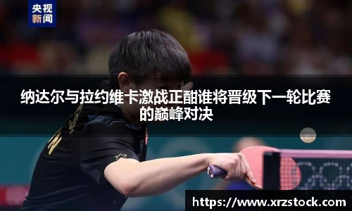 纳达尔与拉约维卡激战正酣谁将晋级下一轮比赛的巅峰对决