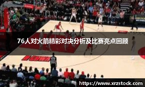 76人对火箭精彩对决分析及比赛亮点回顾