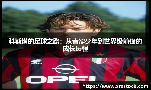 科斯塔的足球之路：从青涩少年到世界级前锋的成长历程