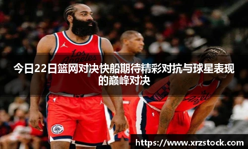 今日22日篮网对决快船期待精彩对抗与球星表现的巅峰对决