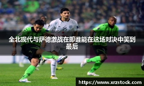 全北现代与萨德激战在即谁能在这场对决中笑到最后